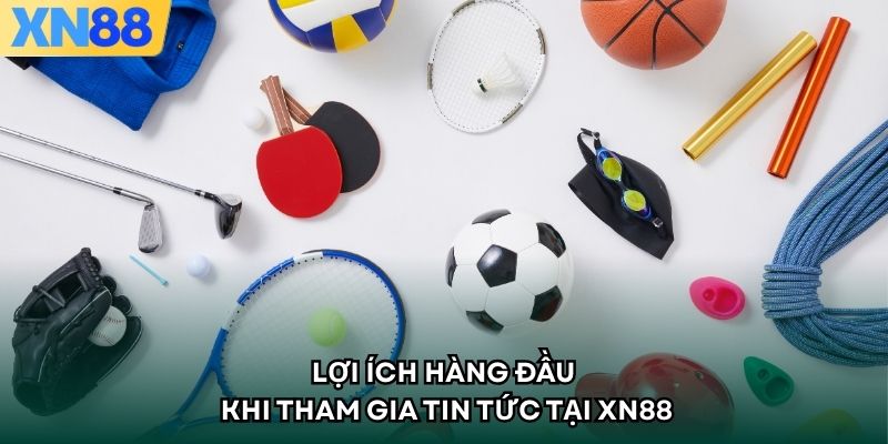 Lợi ích hàng đầu khi tham gia tin tức tại XN88